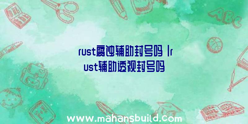 「rust腐蚀辅助封号吗」|rust辅助透视封号吗